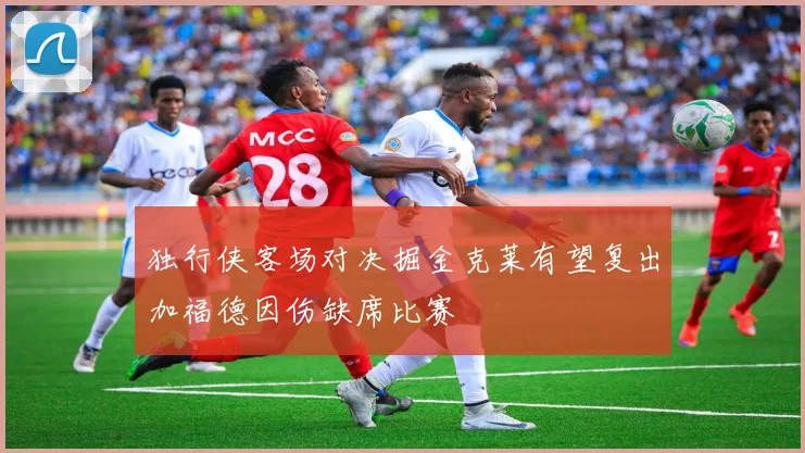 独行侠客场对决掘金克莱有望复出加福德因伤缺席比赛