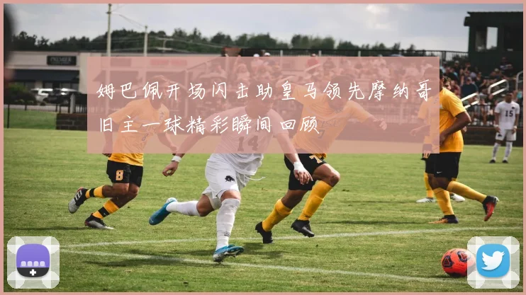 姆巴佩开场闪击助皇马领先摩纳哥旧主一球精彩瞬间回顾