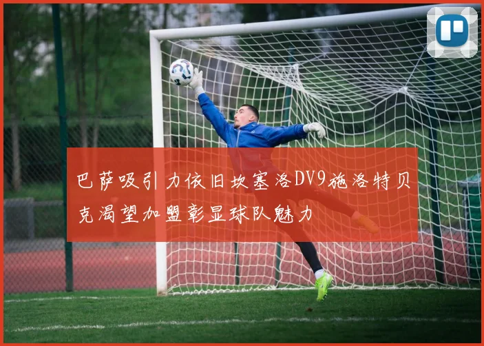 巴萨吸引力依旧坎塞洛DV9施洛特贝克渴望加盟彰显球队魅力
