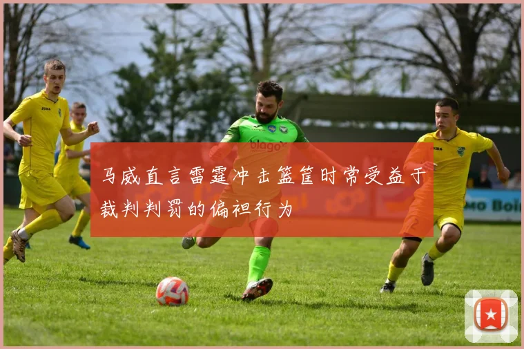 马威直言雷霆冲击篮筐时常受益于裁判判罚的偏袒行为