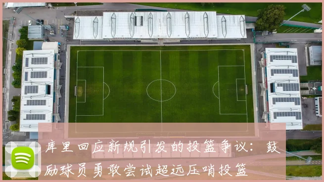 库里回应新规引发的投篮争议：鼓励球员勇敢尝试超远压哨投篮