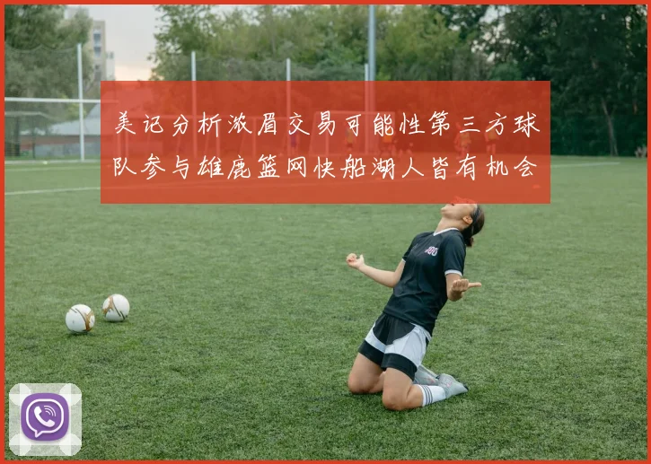 美记分析浓眉交易可能性第三方球队参与雄鹿篮网快船湖人皆有机会