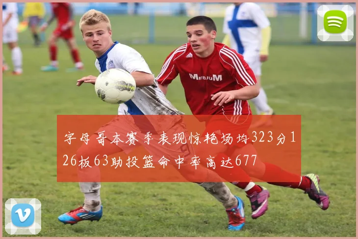 字母哥本赛季表现惊艳场均323分126板63助投篮命中率高达677