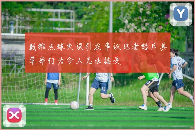 戴维点球失误引发争议记者怒斥其草率行为令人无法接受