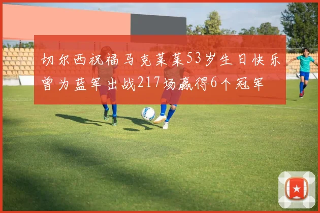切尔西祝福马克莱莱53岁生日快乐曾为蓝军出战217场赢得6个冠军