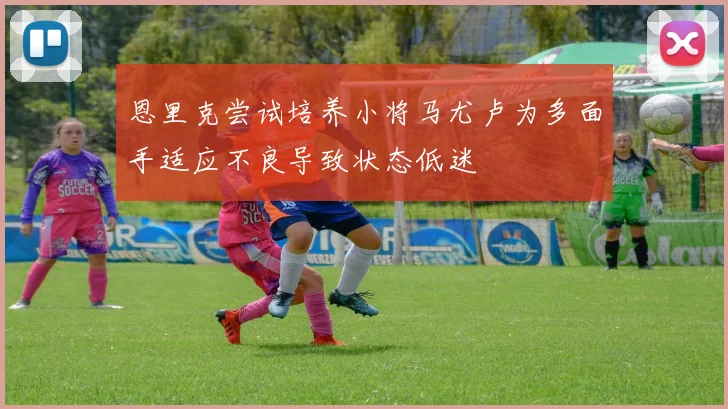 恩里克尝试培养小将马尤卢为多面手适应不良导致状态低迷