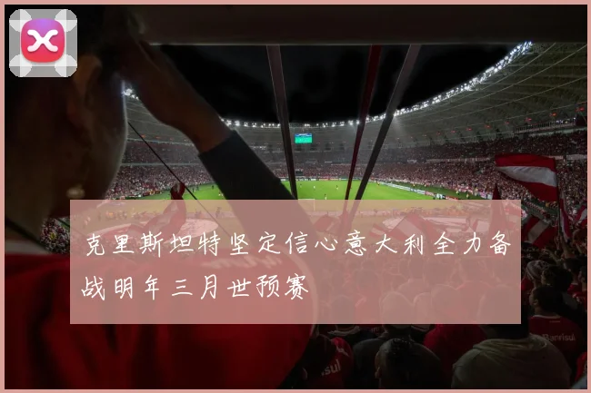 克里斯坦特坚定信心意大利全力备战明年三月世预赛