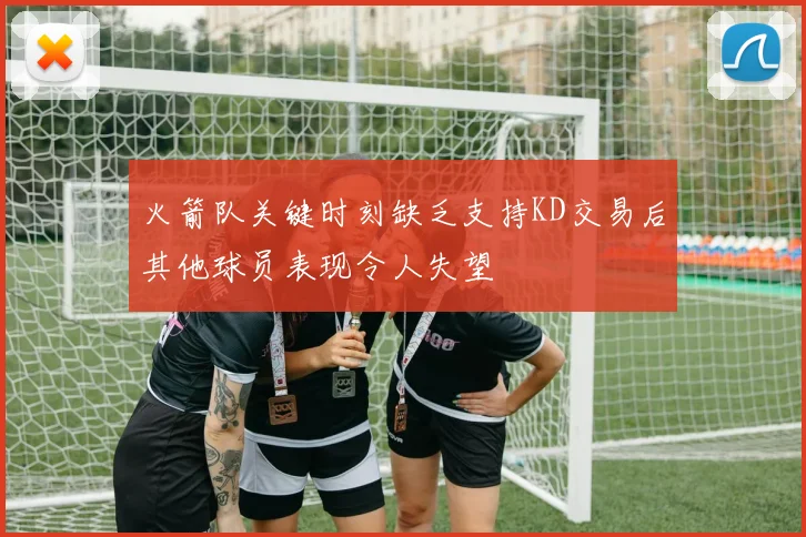 火箭队关键时刻缺乏支持KD交易后其他球员表现令人失望