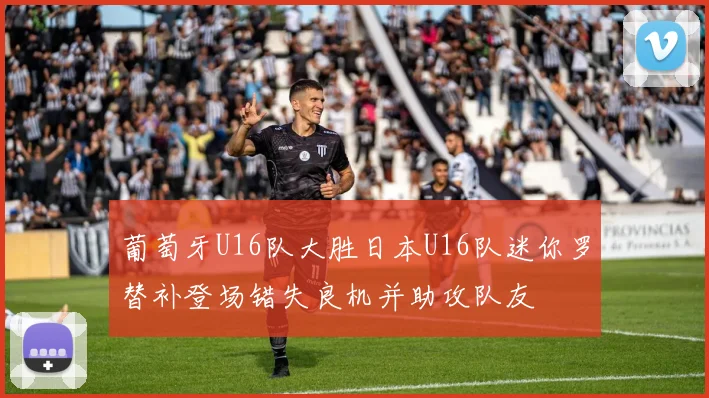 葡萄牙U16队大胜日本U16队迷你罗替补登场错失良机并助攻队友