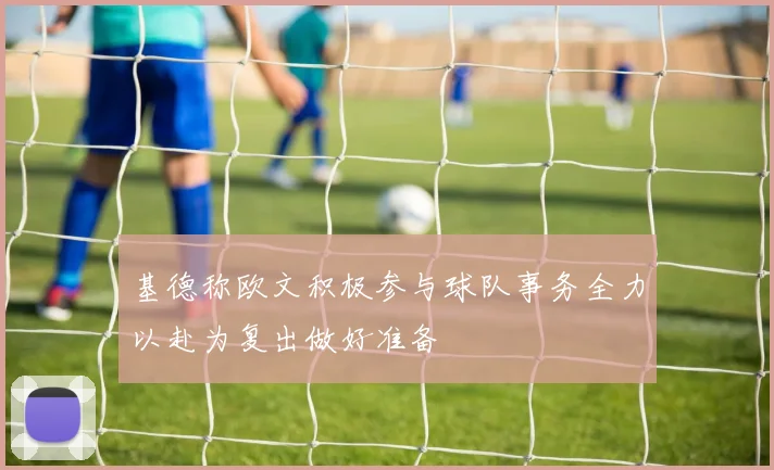 基德称欧文积极参与球队事务全力以赴为复出做好准备