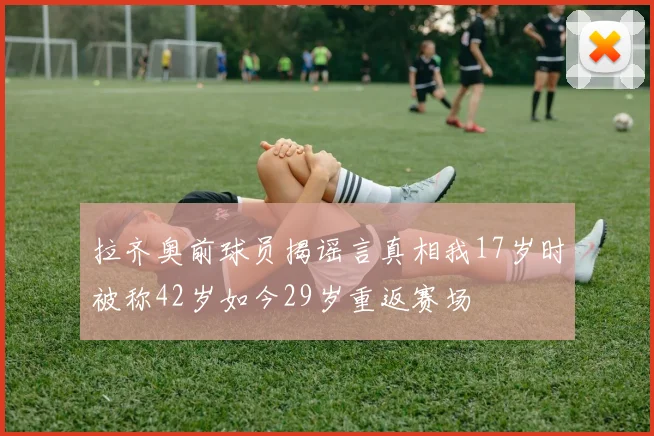 拉齐奥前球员揭谣言真相我17岁时被称42岁如今29岁重返赛场