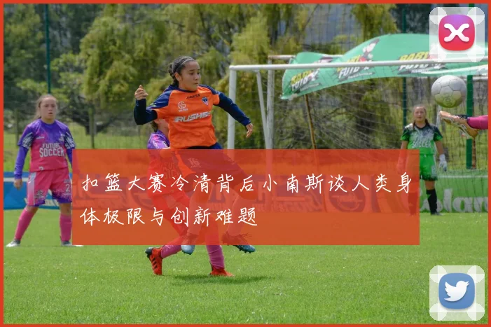 扣篮大赛冷清背后小南斯谈人类身体极限与创新难题