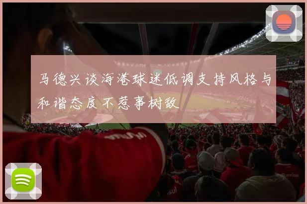 马德兴谈海港球迷低调支持风格与和谐态度不惹事树敌