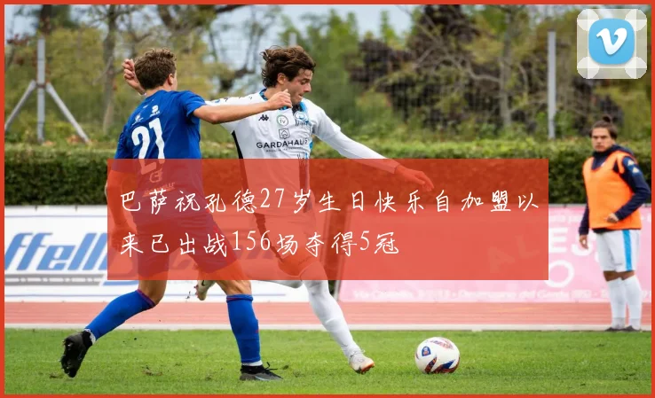 巴萨祝孔德27岁生日快乐自加盟以来已出战156场夺得5冠