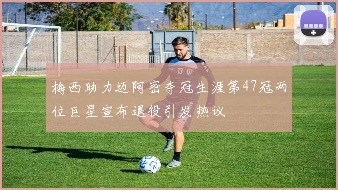 梅西助力迈阿密夺冠生涯第47冠两位巨星宣布退役引发热议