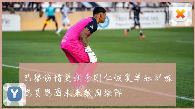 巴黎伤情更新李刚仁恢复单独训练恩贾恩图未来数周缺阵