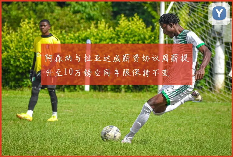 阿森纳与拉亚达成薪资协议周薪提升至10万镑合同年限保持不变