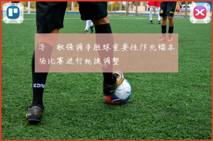 浮嶋敏强调净胜球重要性邝兆镭本场比赛进行轮换调整