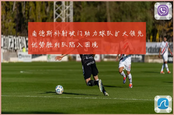 南德斯补射破门助力球队扩大领先优势胜利队陷入困境