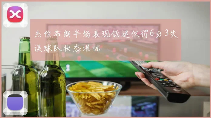 杰伦布朗半场表现低迷仅得6分3失误球队状态堪忧