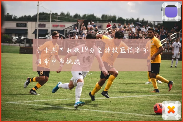 小卡末节狂砍19分坚持投篮信念不惧命中率挑战