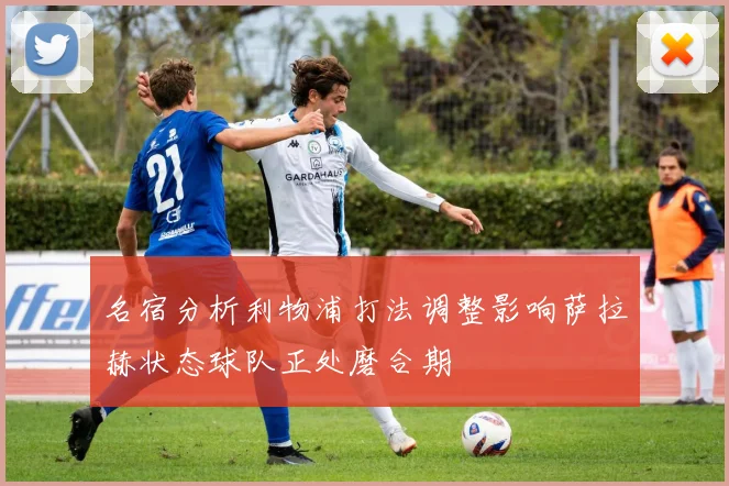名宿分析利物浦打法调整影响萨拉赫状态球队正处磨合期