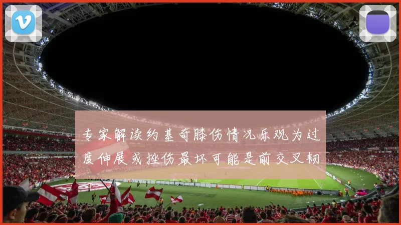 专家解读约基奇膝伤情况乐观为过度伸展或挫伤最坏可能是前交叉韧带撕裂