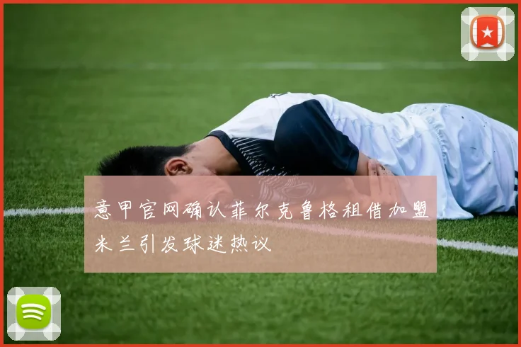 意甲官网确认菲尔克鲁格租借加盟米兰引发球迷热议