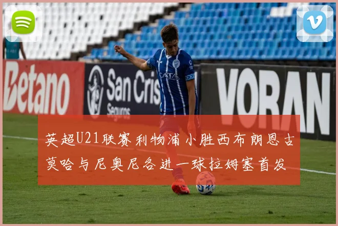 英超U21联赛利物浦小胜西布朗恩古莫哈与尼奥尼各进一球拉姆塞首发出战