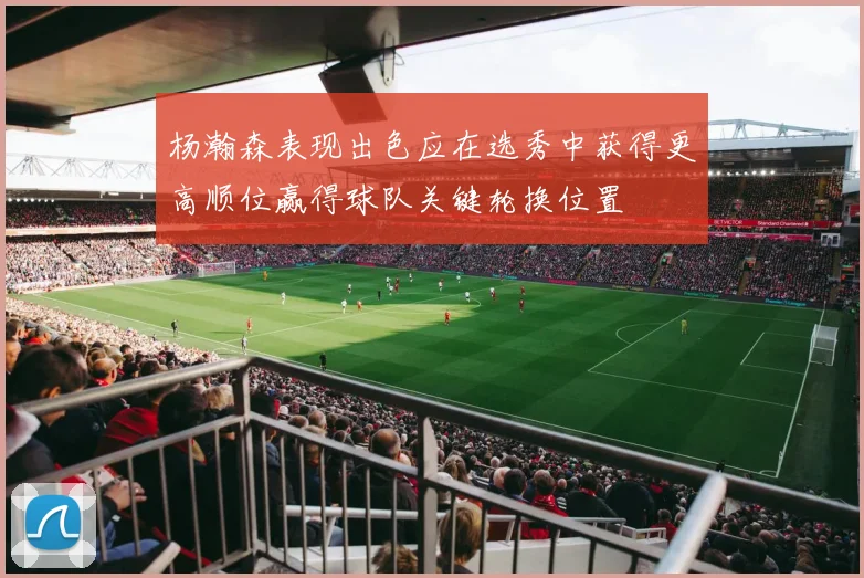 杨瀚森表现出色应在选秀中获得更高顺位赢得球队关键轮换位置