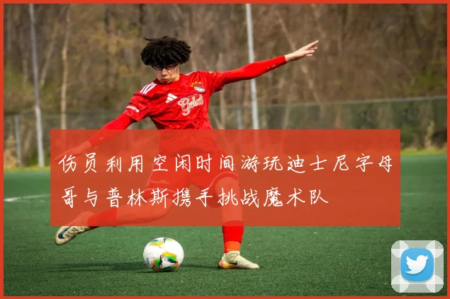 伤员利用空闲时间游玩迪士尼字母哥与普林斯携手挑战魔术队