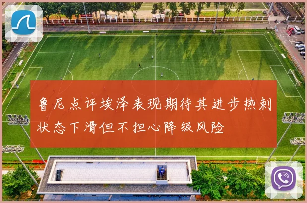 鲁尼点评埃泽表现期待其进步热刺状态下滑但不担心降级风险