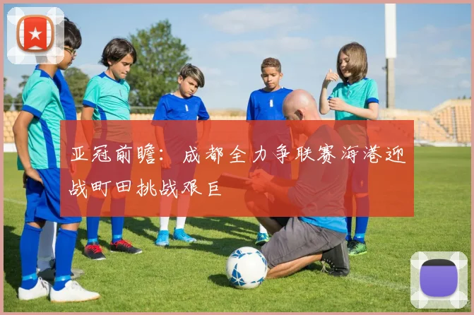 亚冠前瞻：成都全力争联赛海港迎战町田挑战艰巨