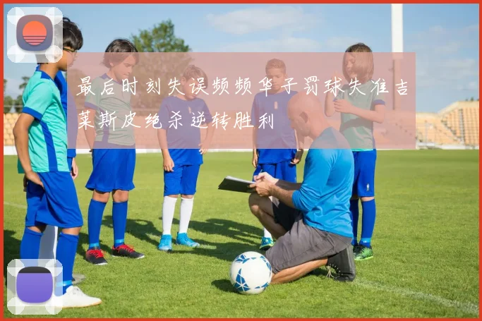 最后时刻失误频频华子罚球失准吉莱斯皮绝杀逆转胜利