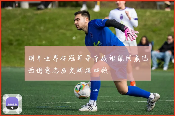明年世界杯冠军争夺战谁能问鼎巴西德意志历史辉煌回顾