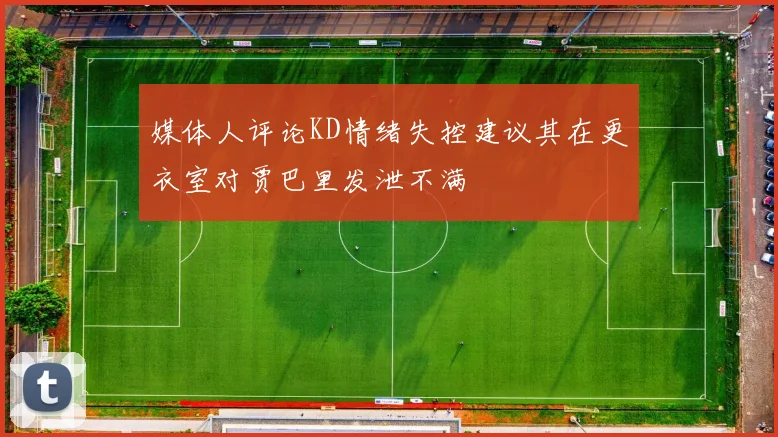 媒体人评论KD情绪失控建议其在更衣室对贾巴里发泄不满