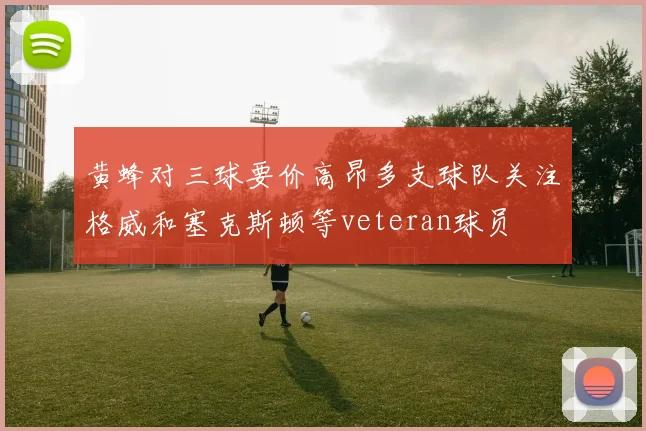 黄蜂对三球要价高昂多支球队关注格威和塞克斯顿等veteran球员