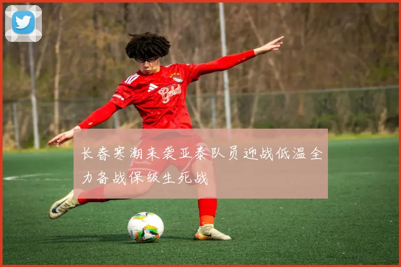 长春寒潮来袭亚泰队员迎战低温全力备战保级生死战