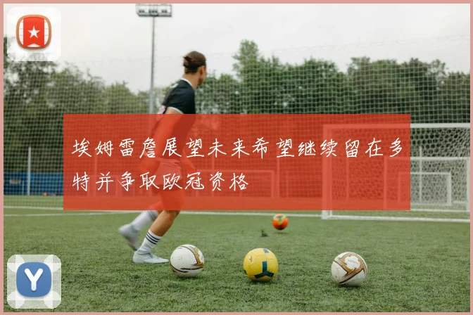 埃姆雷詹展望未来希望继续留在多特并争取欧冠资格