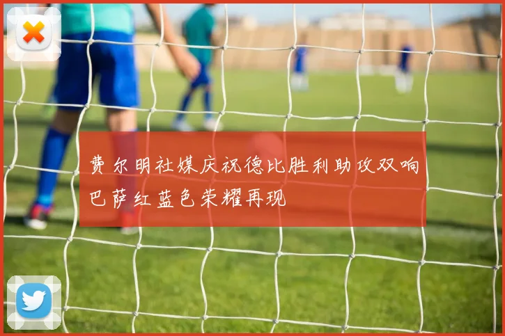 费尔明社媒庆祝德比胜利助攻双响巴萨红蓝色荣耀再现