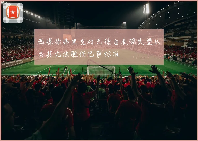 西媒称弗里克对巴德吉表现失望认为其无法胜任巴萨标准