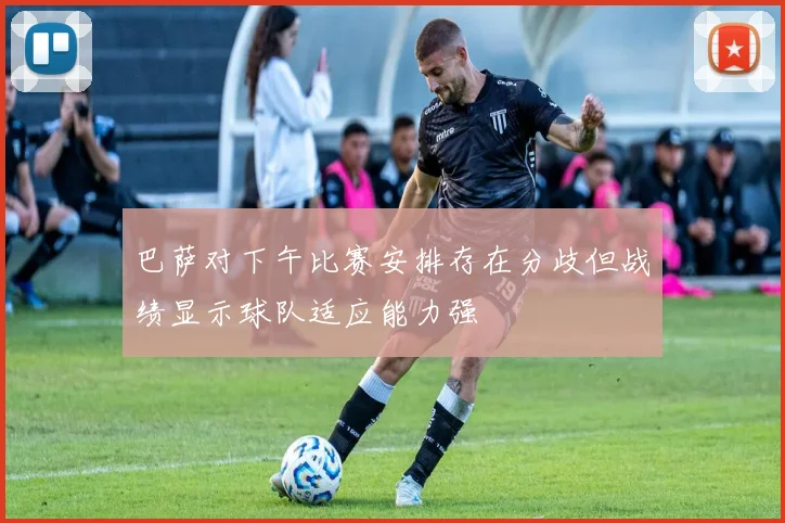 巴萨对下午比赛安排存在分歧但战绩显示球队适应能力强