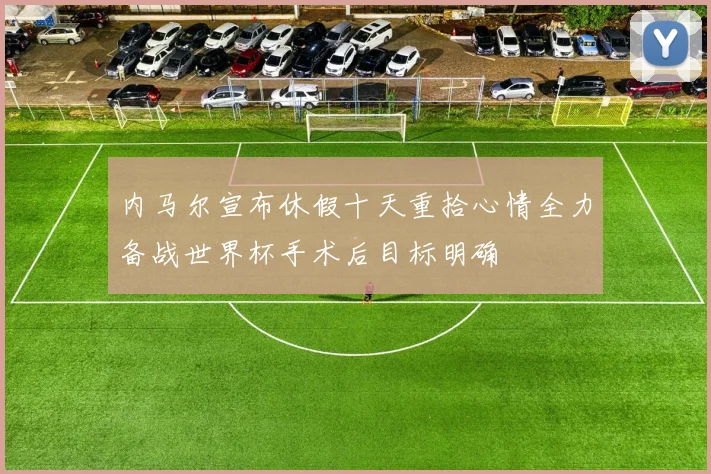 内马尔宣布休假十天重拾心情全力备战世界杯手术后目标明确