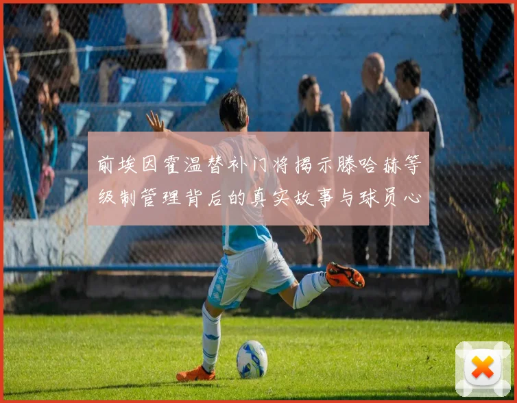 前埃因霍温替补门将揭示滕哈赫等级制管理背后的真实故事与球员心声