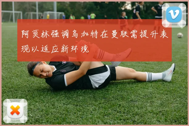 阿莫林强调乌加特在曼联需提升表现以适应新环境