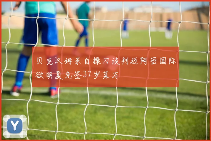 贝克汉姆亲自操刀谈判迈阿密国际欲明夏免签37岁莱万