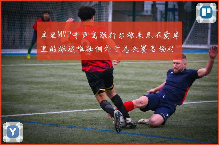 库里MVP呼声高涨科尔称未见不爱库里的球迷唯独例外于总决赛客场对阵骑士