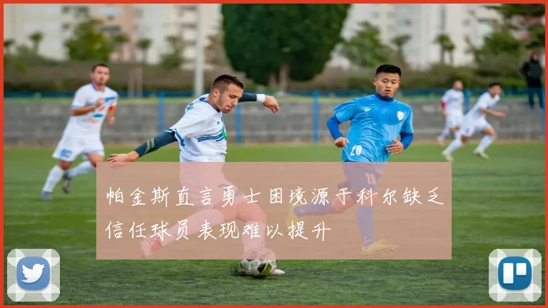 帕金斯直言勇士困境源于科尔缺乏信任球员表现难以提升