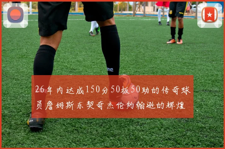 26年内达成150分50板50助的传奇球员詹姆斯东契奇杰伦约翰逊的辉煌成就