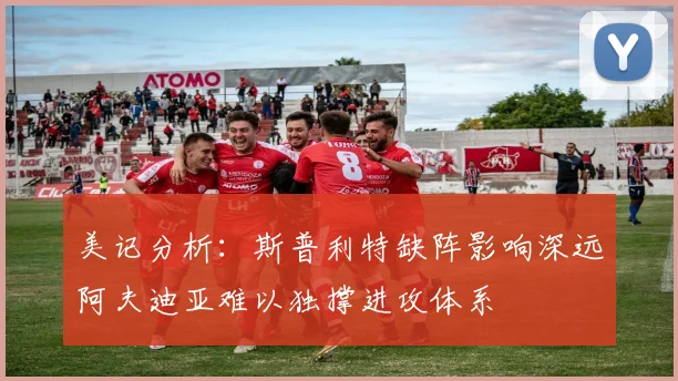 美记分析：斯普利特缺阵影响深远阿夫迪亚难以独撑进攻体系